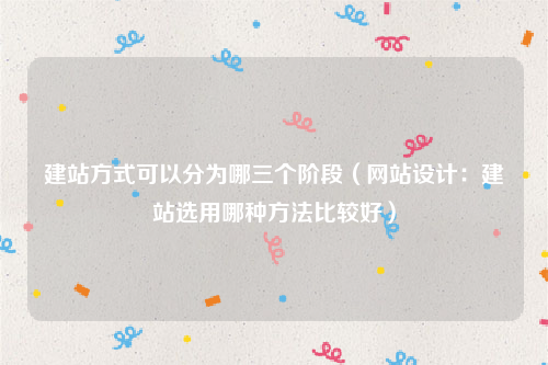建站方式可以分为哪三个阶段（网站设计：建站选用哪种方法比较好）