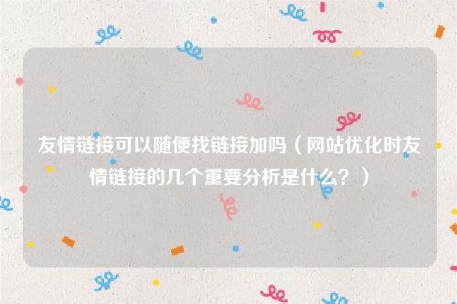 友情链接可以随便找链接加吗（网站优化时友情链接的几个重要分析是什么？）