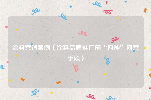 涂料营销案例（涂料品牌推广的“四种”网营手段）