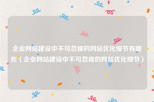 企业网站建设中不可忽视的网站优化细节有哪些（企业网站建设中不可忽视的网站优化细节）