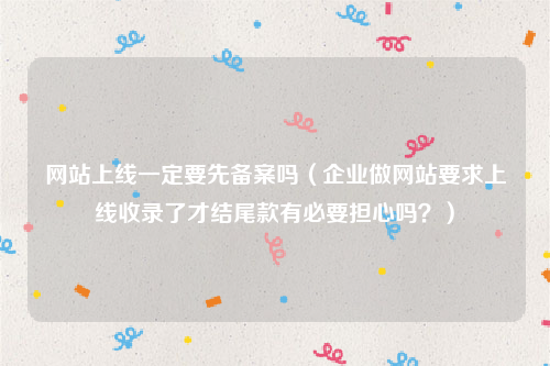 网站上线一定要先备案吗（企业做网站要求上线收录了才结尾款有必要担心吗？）