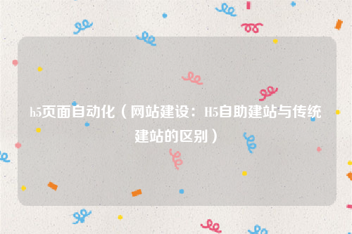 h5页面自动化（网站建设：H5自助建站与传统建站的区别）