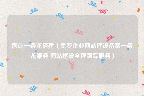 网站一条龙搭建（免费企业网站建设备案一条龙服务 网站建设全程跟踪服务）