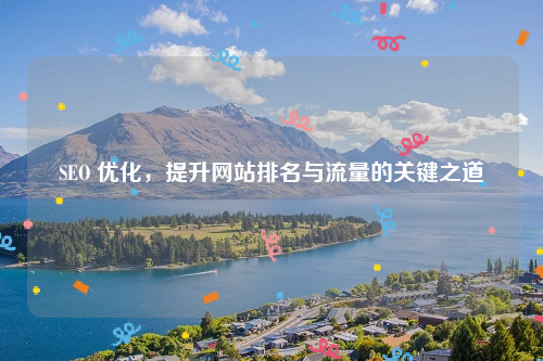 SEO 优化，提升网站排名与流量的关键之道