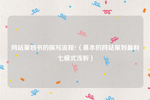 网站策划书的撰写流程?（基本的网站策划盈利七模式浅析）