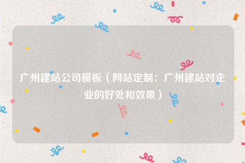 广州建站公司模板（网站定制：广州建站对企业的好处和效果）