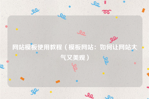 网站模板使用教程（模板网站：如何让网站大气又美观）
