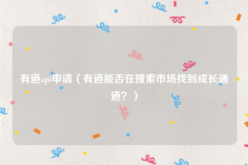 有道api申请（有道能否在搜索市场找到成长通道？）