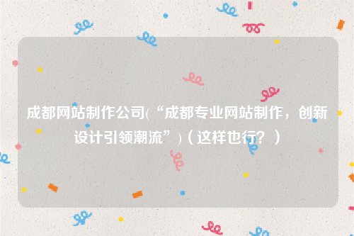 成都网站制作公司(“成都专业网站制作，创新设计引领潮流”)（这样也行？）