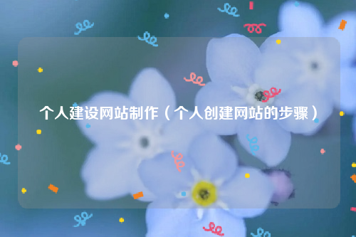 个人建设网站制作（个人创建网站的步骤）