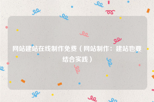 网站建站在线制作免费（网站制作：建站也要结合实践）