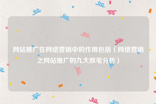网站推广在网络营销中的作用包括（网络营销之网站推广的九大败笔分析）