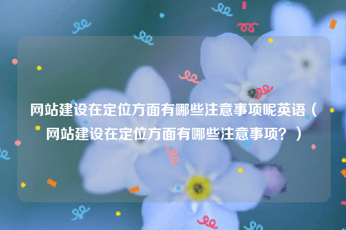 网站建设在定位方面有哪些注意事项呢英语（网站建设在定位方面有哪些注意事项？）