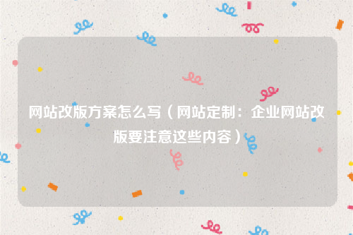网站改版方案怎么写（网站定制：企业网站改版要注意这些内容）