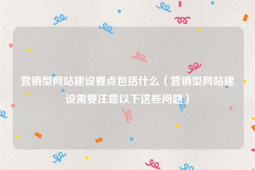 营销型网站建设要点包括什么（营销型网站建设需要注意以下这些问题）