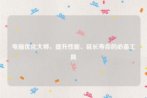 电脑优化大师，提升性能、延长寿命的必备工具