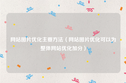 网站图片优化主要方法（网站图片优化可以为整体网站优化加分）