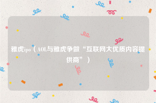雅虎ipo（AOL与雅虎争做“互联网大优质内容提供商”）