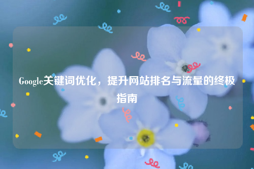 Google关键词优化，提升网站排名与流量的终极指南