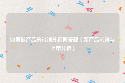 如何做产品的试销分析简答题（新产品试销与上市分析）