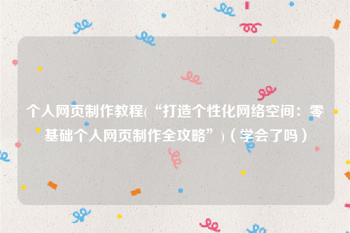 个人网页制作教程(“打造个性化网络空间：零基础个人网页制作全攻略”)（学会了吗）