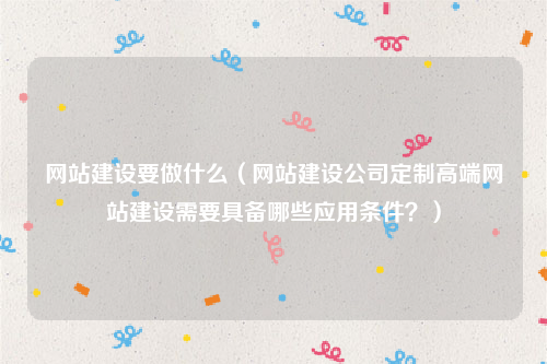 网站建设要做什么（网站建设公司定制高端网站建设需要具备哪些应用条件？）