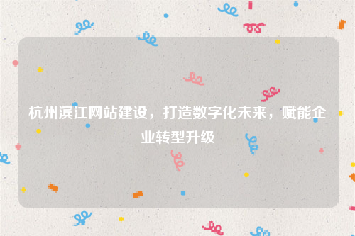 杭州滨江网站建设，打造数字化未来，赋能企业转型升级
