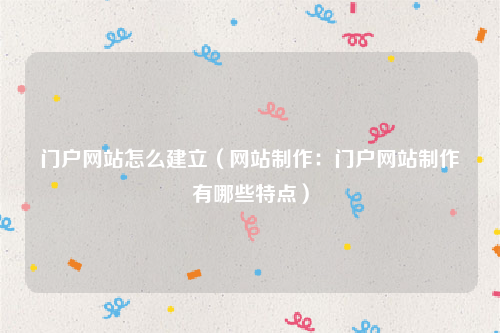 门户网站怎么建立（网站制作：门户网站制作有哪些特点）