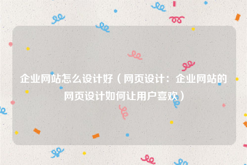 企业网站怎么设计好（网页设计：企业网站的网页设计如何让用户喜欢）