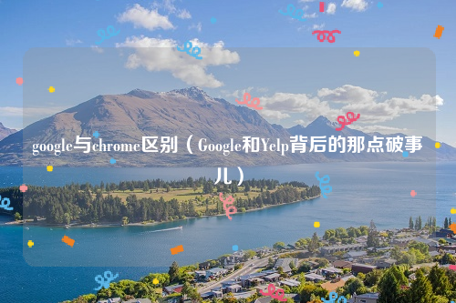 google与chrome区别（Google和Yelp背后的那点破事儿）