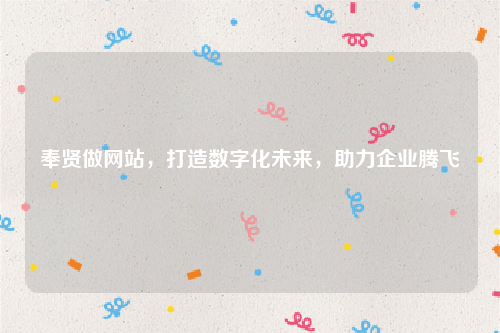 奉贤做网站，打造数字化未来，助力企业腾飞