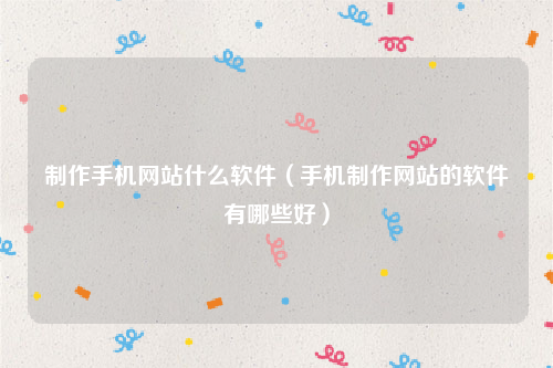 制作手机网站什么软件（手机制作网站的软件有哪些好）