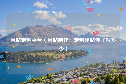 网站定制平台（网站制作：定制建站你了解多少）