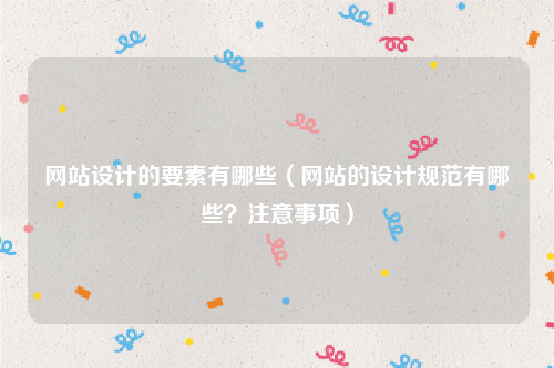 网站设计的要素有哪些（网站的设计规范有哪些？注意事项）