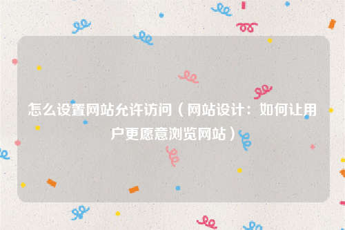 怎么设置网站允许访问（网站设计：如何让用户更愿意浏览网站）