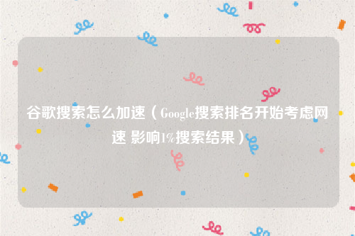 谷歌搜索怎么加速（Google搜索排名开始考虑网速 影响1%搜索结果）