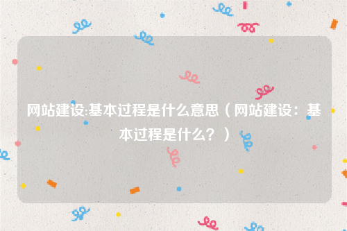 网站建设:基本过程是什么意思（网站建设：基本过程是什么？）