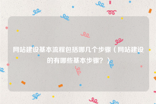 网站建设基本流程包括哪几个步骤（网站建设的有哪些基本步骤？）