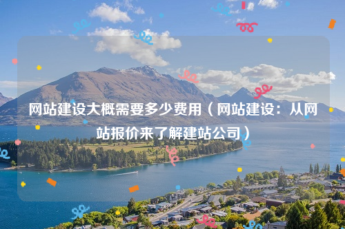 网站建设大概需要多少费用（网站建设：从网站报价来了解建站公司）