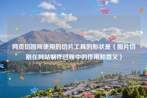 网页切图所使用的切片工具的形状是（图片切割在网站制作过程中的作用和意义）