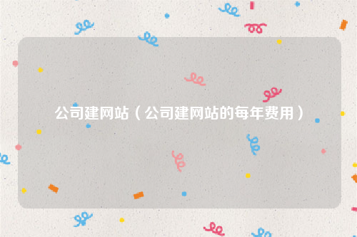 公司建网站（公司建网站的每年费用）