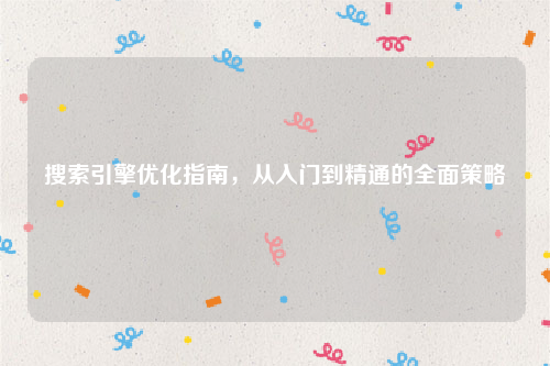搜索引擎优化指南，从入门到精通的全面策略