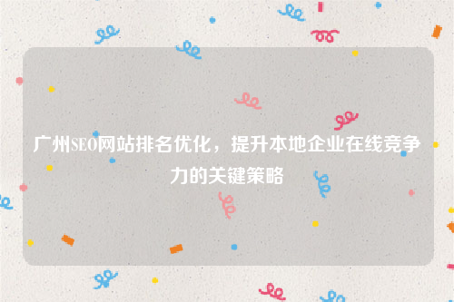 广州SEO网站排名优化，提升本地企业在线竞争力的关键策略