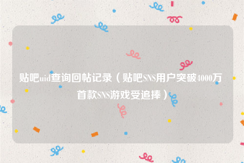 贴吧uid查询回帖记录（贴吧SNS用户突破4000万 首款SNS游戏受追捧）