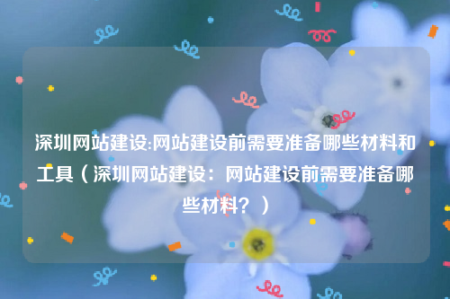 深圳网站建设:网站建设前需要准备哪些材料和工具（深圳网站建设：网站建设前需要准备哪些材料？）