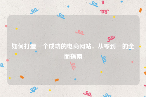如何打造一个成功的电商网站，从零到一的全面指南