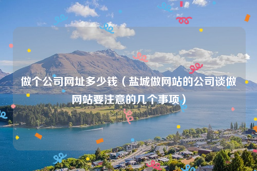 做个公司网址多少钱（盐城做网站的公司谈做网站要注意的几个事项）