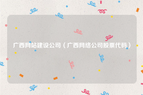 广西网站建设公司（广西网络公司股票代码）