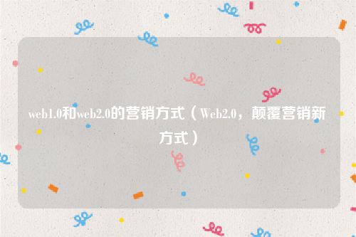 web1.0和web2.0的营销方式（Web2.0，颠覆营销新方式）
