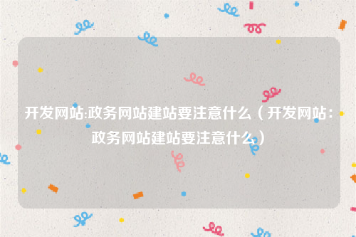 开发网站:政务网站建站要注意什么（开发网站：政务网站建站要注意什么）